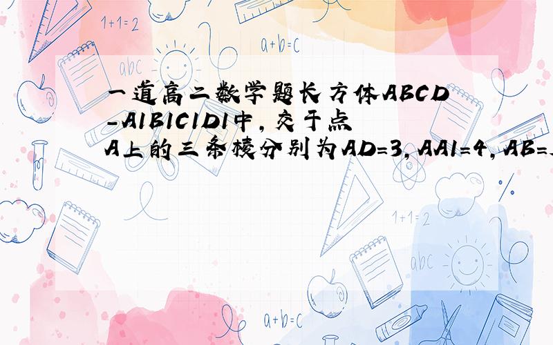 一道高二数学题长方体ABCD-A1B1C1D1中,交于点A上的三条棱分别为AD=3,AA1=4,AB=J5,则从点沿表面