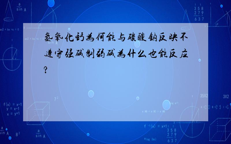 氢氧化钙为何能与碳酸钠反映不遵守强碱制弱碱为什么也能反应?