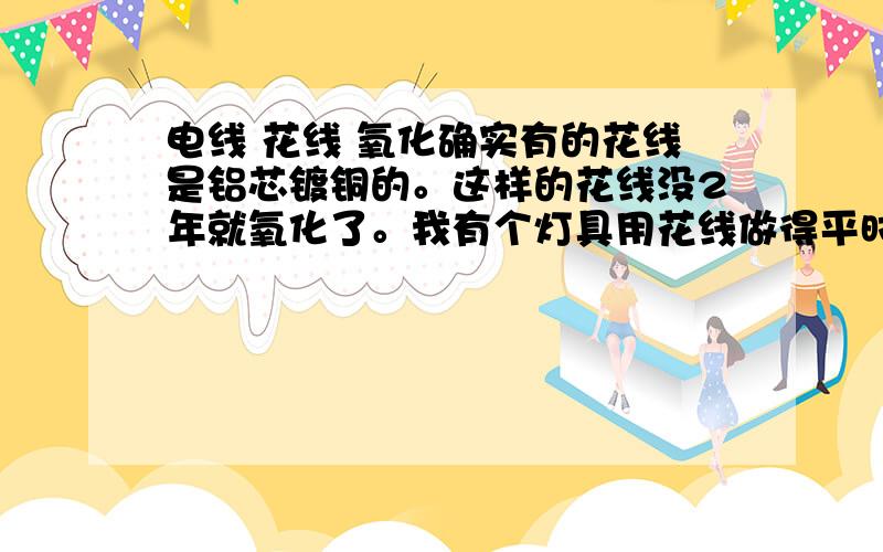 电线 花线 氧化确实有的花线是铝芯镀铜的。这样的花线没2年就氧化了。我有个灯具用花线做得平时没用，大概2年后拿出来。发现