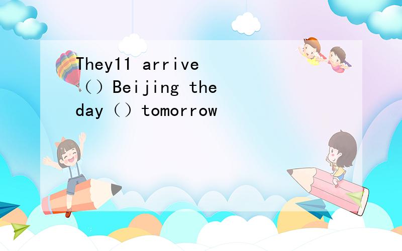 They11 arrive （）Beijing the day（）tomorrow