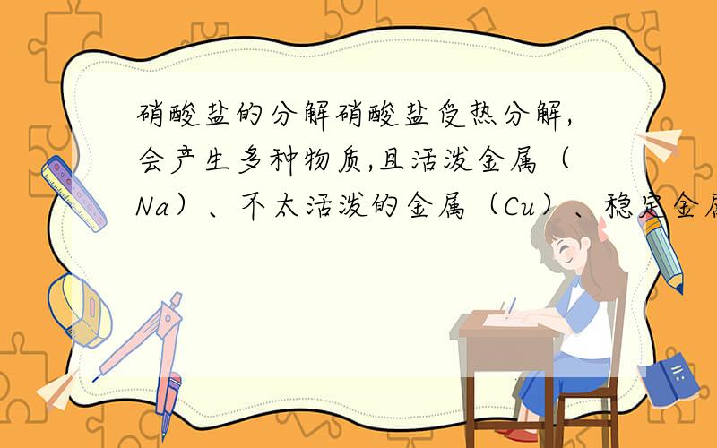 硝酸盐的分解硝酸盐受热分解,会产生多种物质,且活泼金属（Na）、不太活泼的金属（Cu）、稳定金属（Ag）的生成物各不相同