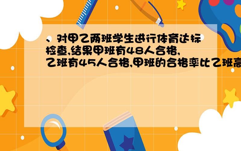 、对甲乙两班学生进行体育达标检查,结果甲班有48人合格,乙班有45人合格,甲班的合格率比乙班高5%,求甲班的合格率?&#