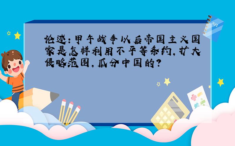 论述：甲午战争以后帝国主义国家是怎样利用不平等条约,扩大侵略范围,瓜分中国的?