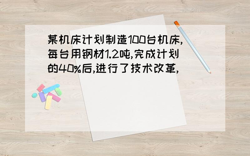 某机床计划制造100台机床,每台用钢材1.2吨,完成计划的40%后,进行了技术改革,