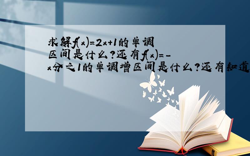 求解f(x)=2x+1的单调区间是什么?还有f(x)=-x分之1的单调增区间是什么?还有知道函数是增区间和减区间怎么