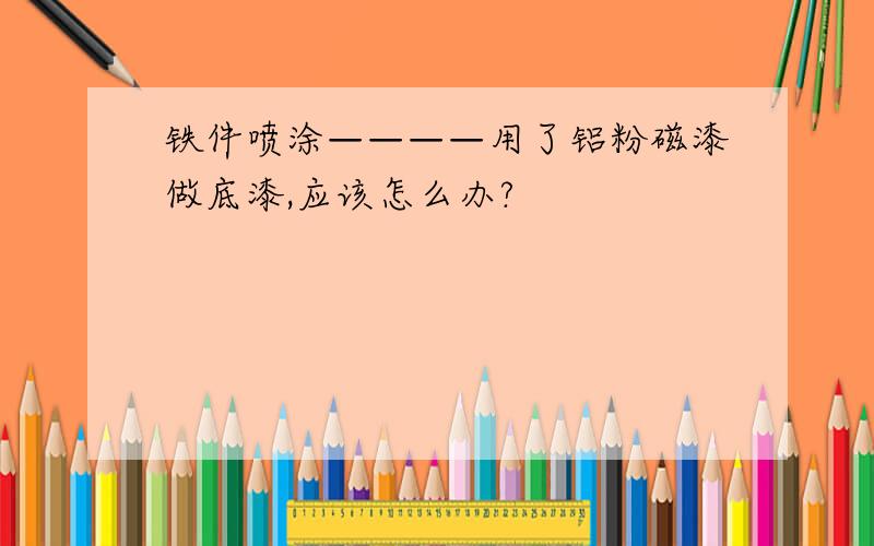 铁件喷涂————用了铝粉磁漆做底漆,应该怎么办?