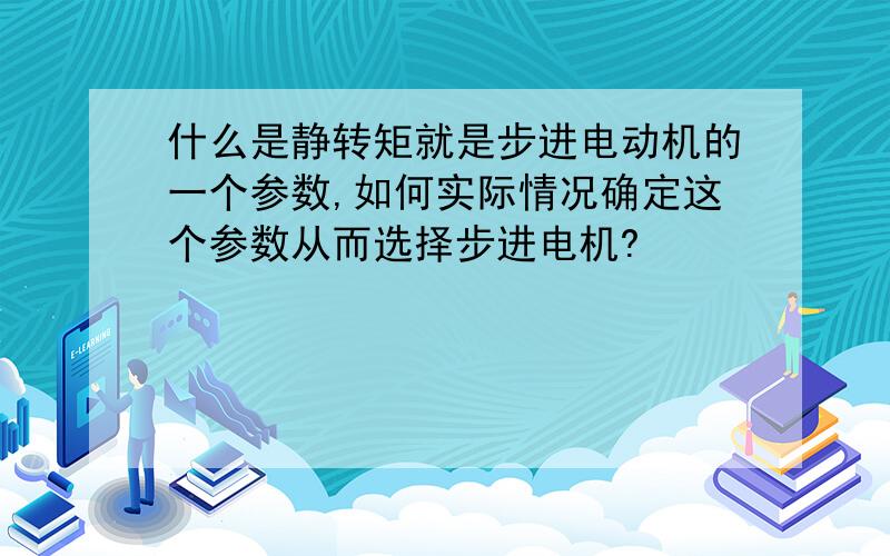 什么是静转矩就是步进电动机的一个参数,如何实际情况确定这个参数从而选择步进电机?