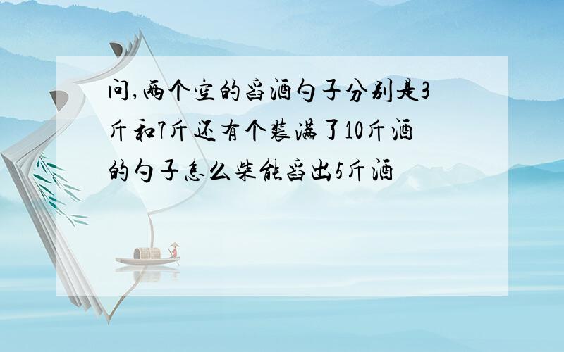 问,两个空的舀酒勺子分别是3斤和7斤还有个装满了10斤酒的勺子怎么柴能舀出5斤酒