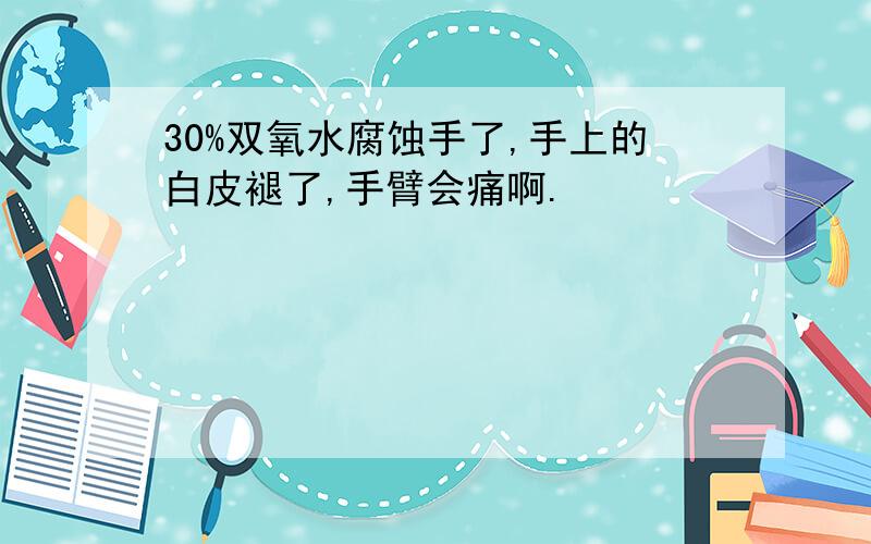 30%双氧水腐蚀手了,手上的白皮褪了,手臂会痛啊.