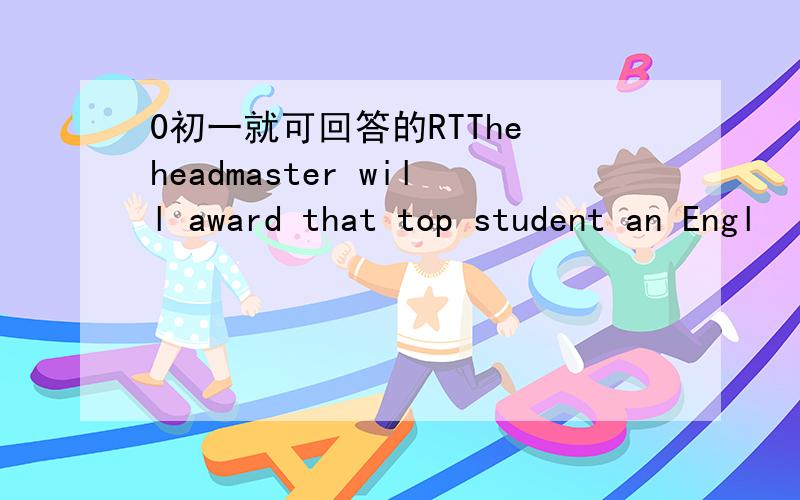 0初一就可回答的RTThe headmaster will award that top student an Engl