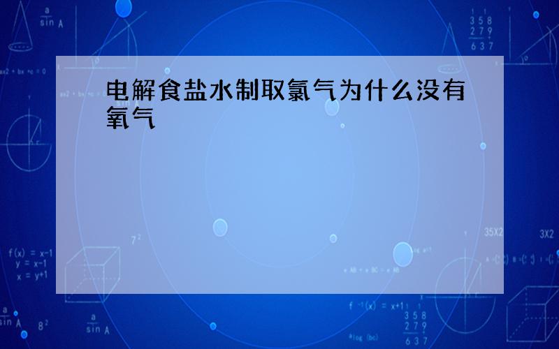 电解食盐水制取氯气为什么没有氧气