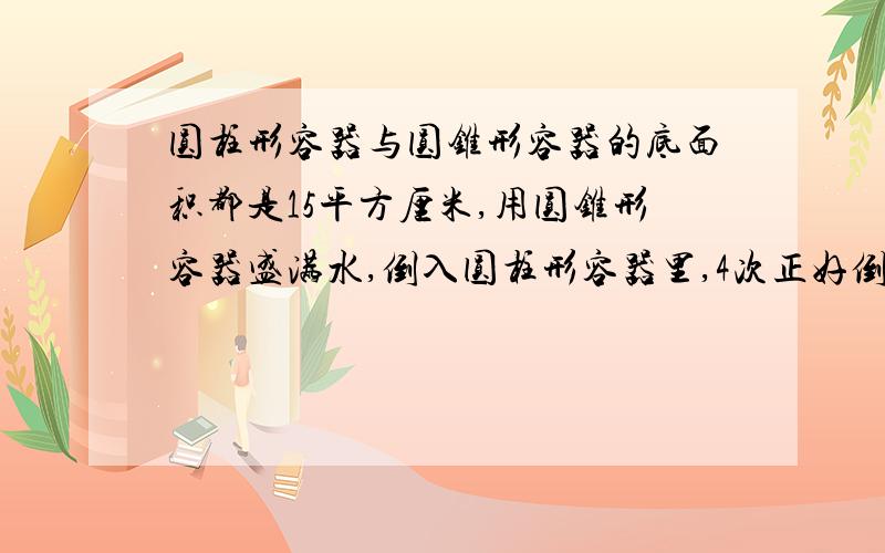 圆柱形容器与圆锥形容器的底面积都是15平方厘米,用圆锥形容器盛满水,倒入圆柱形容器里,4次正好倒满.圆柱的高是多少?