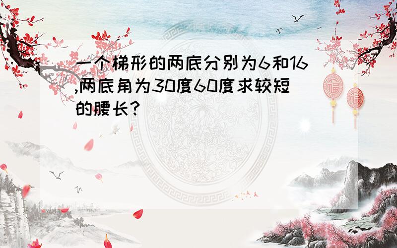 一个梯形的两底分别为6和16,两底角为30度60度求较短的腰长?