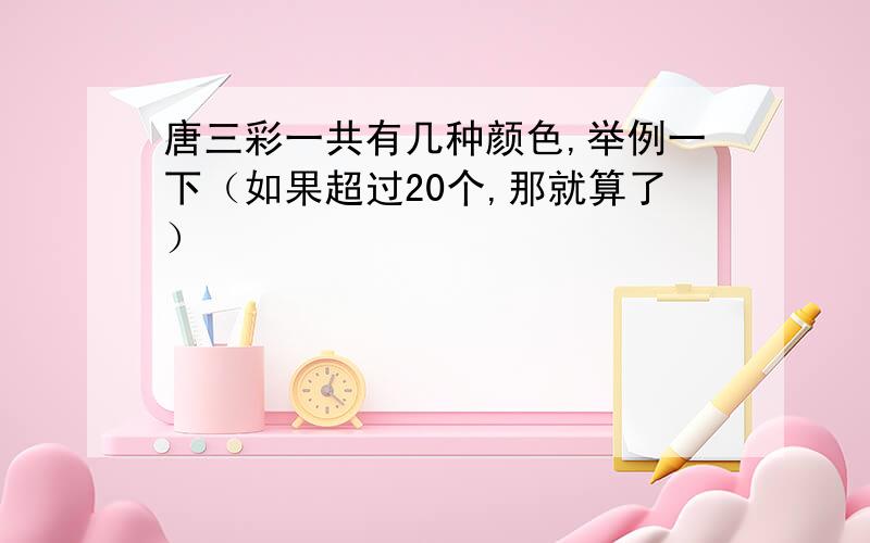 唐三彩一共有几种颜色,举例一下（如果超过20个,那就算了）