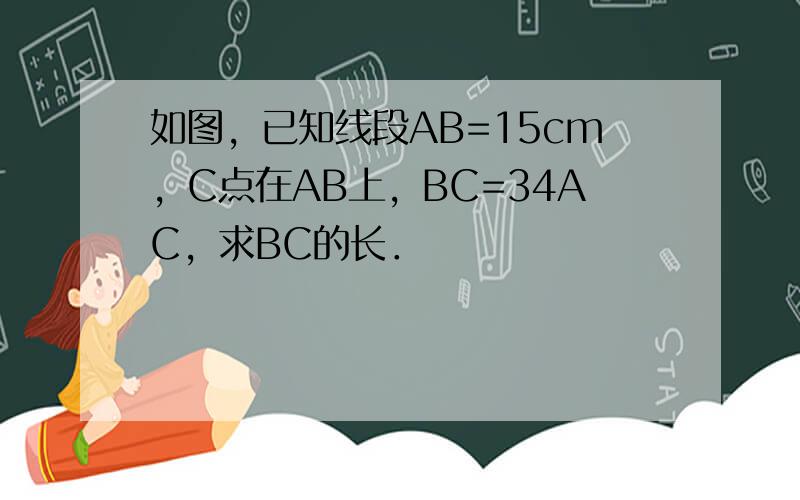 如图，已知线段AB=15cm，C点在AB上，BC=34AC，求BC的长．