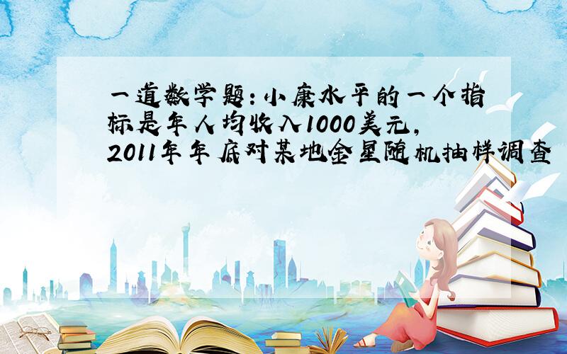 一道数学题：小康水平的一个指标是年人均收入1000美元,2011年年底对某地金星随机抽样调查