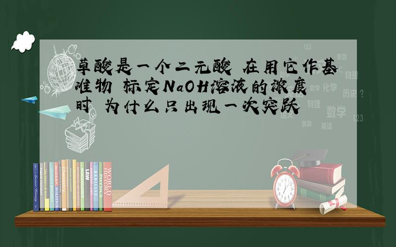 草酸是一个二元酸 在用它作基准物 标定NaOH溶液的浓度时 为什么只出现一次突跃