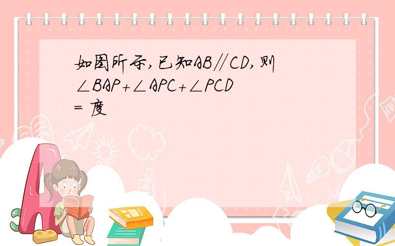 如图所示,已知AB∥CD,则∠BAP+∠APC+∠PCD= 度