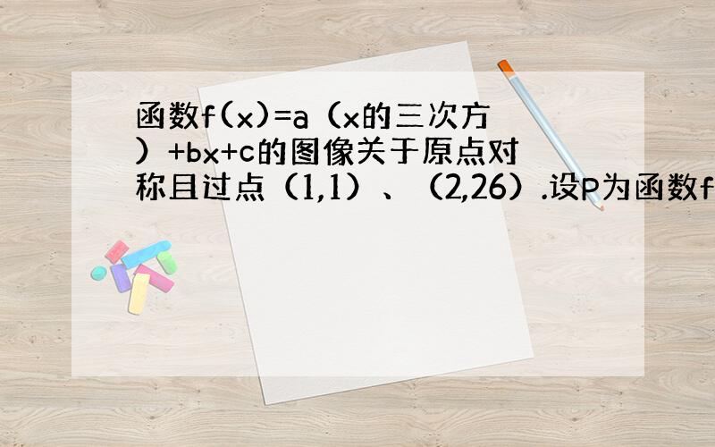 函数f(x)=a（x的三次方）+bx+c的图像关于原点对称且过点（1,1）、（2,26）.设P为函数f(x)（x∈（0,