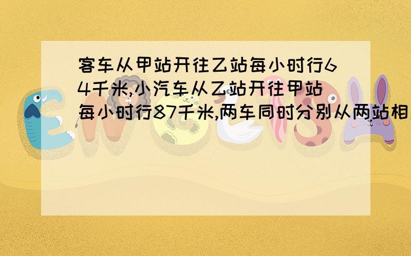 客车从甲站开往乙站每小时行64千米,小汽车从乙站开往甲站每小时行87千米,两车同时分别从两站相对开出,