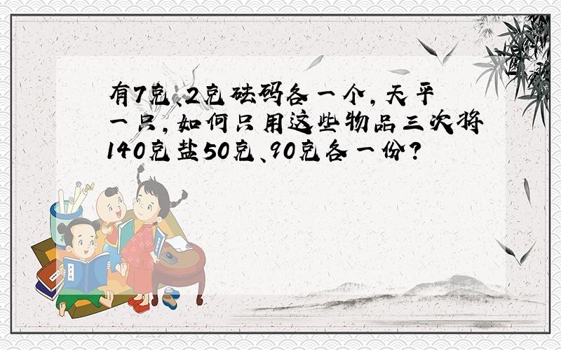 有7克、2克砝码各一个,天平一只,如何只用这些物品三次将140克盐50克、90克各一份?