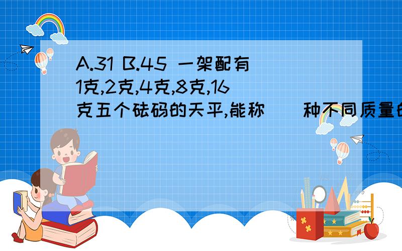 A.31 B.45 一架配有1克,2克,4克,8克,16克五个砝码的天平,能称（）种不同质量的物体C.53