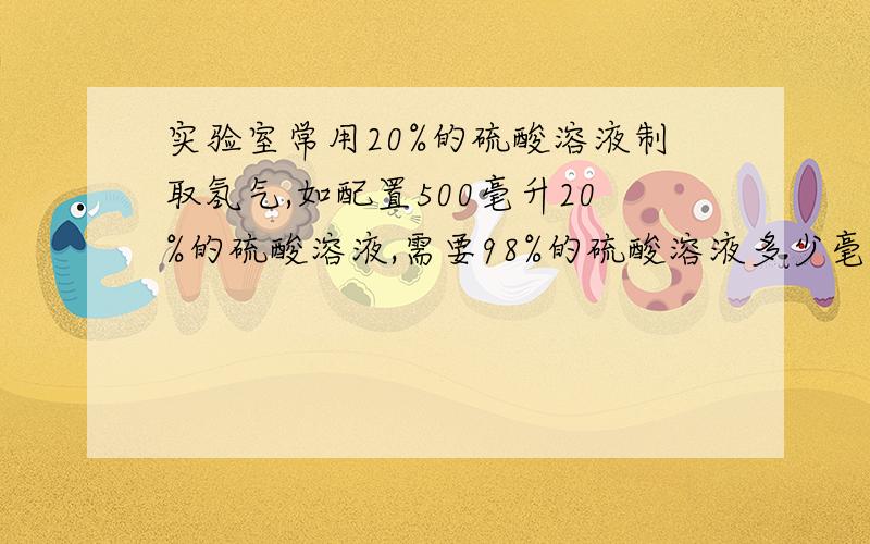 实验室常用20%的硫酸溶液制取氢气,如配置500毫升20%的硫酸溶液,需要98%的硫酸溶液多少毫升