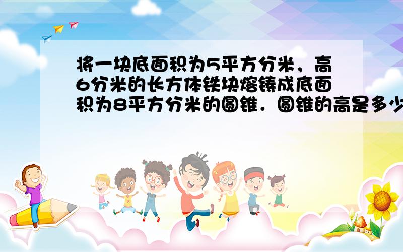 将一块底面积为5平方分米，高6分米的长方体铁块熔铸成底面积为8平方分米的圆锥．圆锥的高是多少分米？