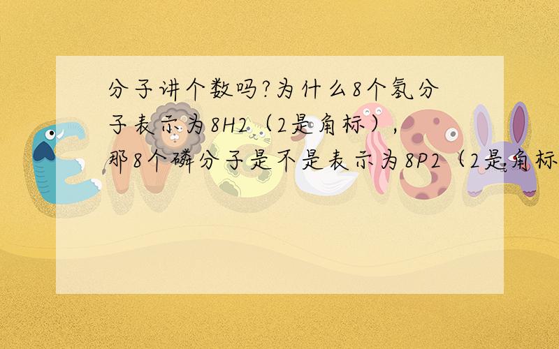 分子讲个数吗?为什么8个氢分子表示为8H2（2是角标）,那8个磷分子是不是表示为8P2（2是角标）还是8P呢?