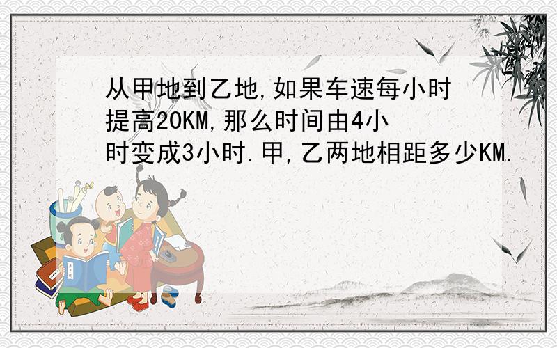 从甲地到乙地,如果车速每小时提高20KM,那么时间由4小时变成3小时.甲,乙两地相距多少KM.