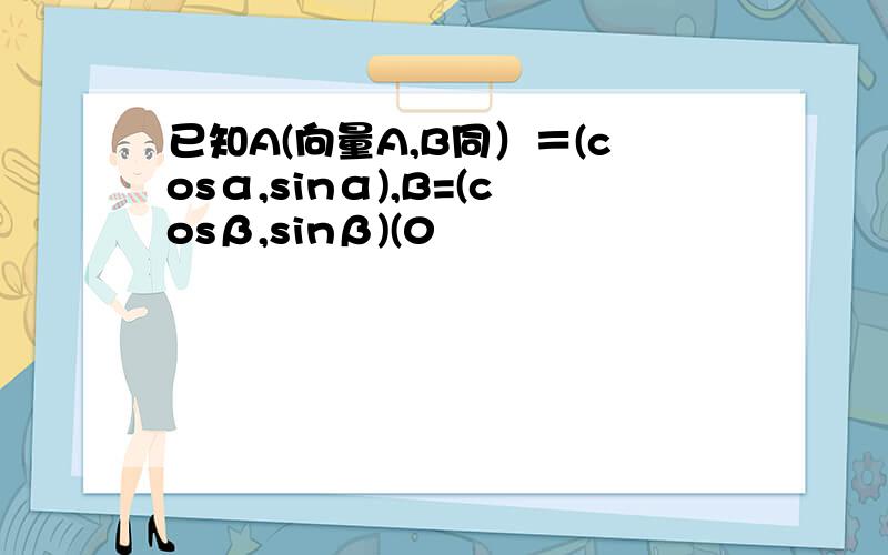 已知A(向量A,B同）＝(cosα,sinα),B=(cosβ,sinβ)(0