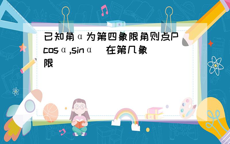 已知角α为第四象限角则点P（cosα,sinα）在第几象限