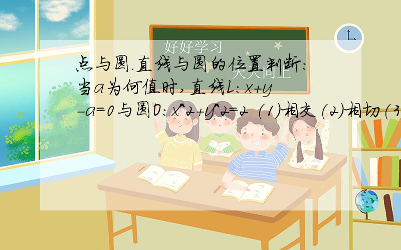 点与圆.直线与圆的位置判断：当a为何值时,直线L：x+y-a=0与圆O：x^2+y^2=2 (1)相交(2)相切(3)相