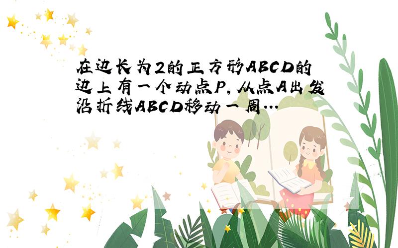 在边长为2的正方形ABCD的边上有一个动点P,从点A出发沿折线ABCD移动一周...