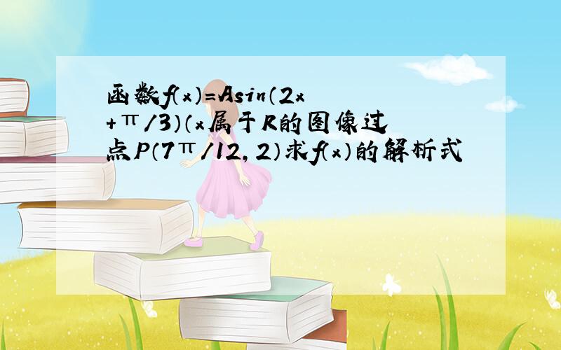 函数f（x）=Asin（2x+π/3）（x属于R的图像过点P（7π/12,2）求f（x）的解析式