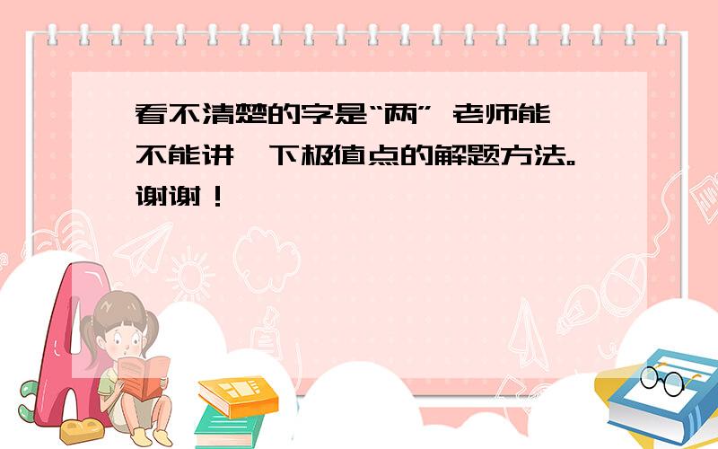 看不清楚的字是“两” 老师能不能讲一下极值点的解题方法。谢谢！