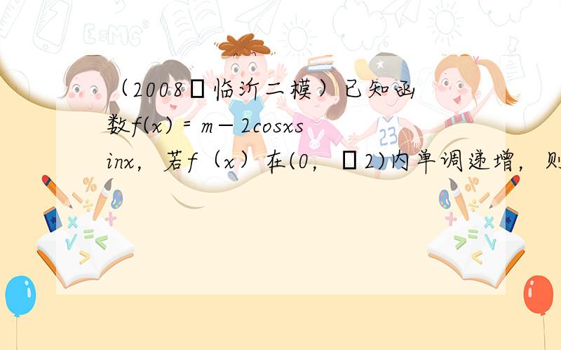 （2008•临沂二模）已知函数f(x)＝m−2cosxsinx，若f（x）在(0，π2)内单调递增，则实数m的取值范围是