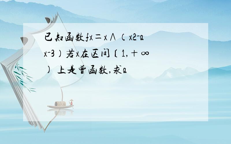 已知函数fx＝x∧（x2-ax-3）若x在区间〔1,＋∞) 上是曾函数,求a