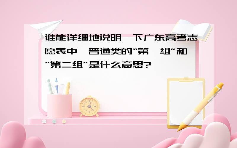 谁能详细地说明一下广东高考志愿表中,普通类的“第一组”和“第二组”是什么意思?