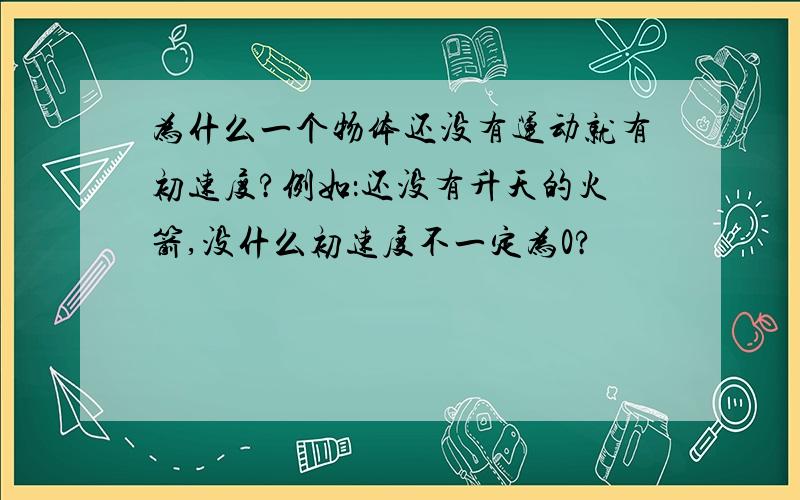 为什么一个物体还没有运动就有初速度?例如：还没有升天的火箭,没什么初速度不一定为0?