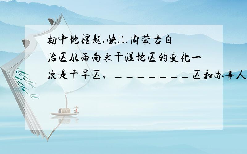 初中地理题,快!1.内蒙古自治区从西向东干湿地区的变化一次是干旱区、_______区和办事人地区,这表明该地区的降水量自