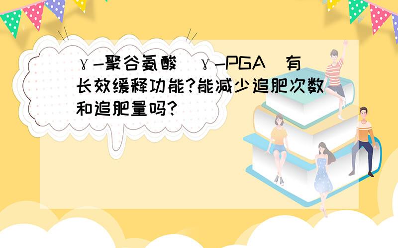 γ-聚谷氨酸（γ-PGA）有长效缓释功能?能减少追肥次数和追肥量吗?