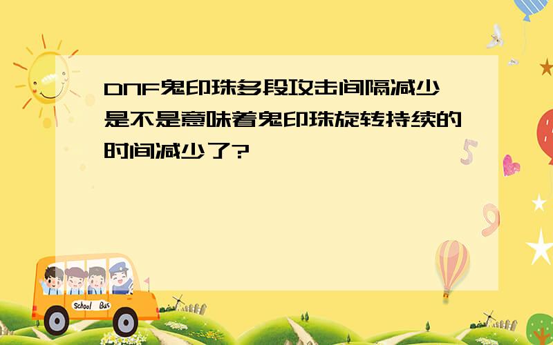 DNF鬼印珠多段攻击间隔减少是不是意味着鬼印珠旋转持续的时间减少了?