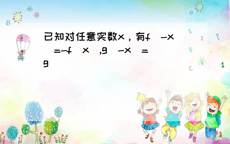 已知对任意实数x，有f（-x）=-f（x）,g（-x）=g（