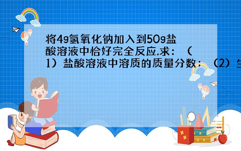 将4g氢氧化钠加入到50g盐酸溶液中恰好完全反应.求：（1）盐酸溶液中溶质的质量分数；（2）生成氯化钠...