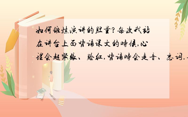 如何锻炼演讲的胆量?每次我站在讲台上面背诵课文的时候,心理会超紧张、脸红,背诵时会走音、忘词.每次都鼓足勇气,但还是常常