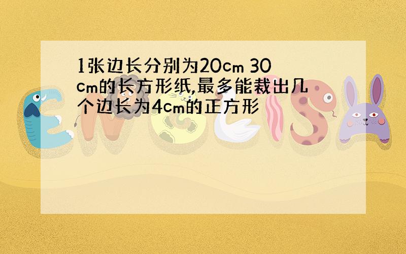 1张边长分别为20cm 30cm的长方形纸,最多能裁出几个边长为4cm的正方形