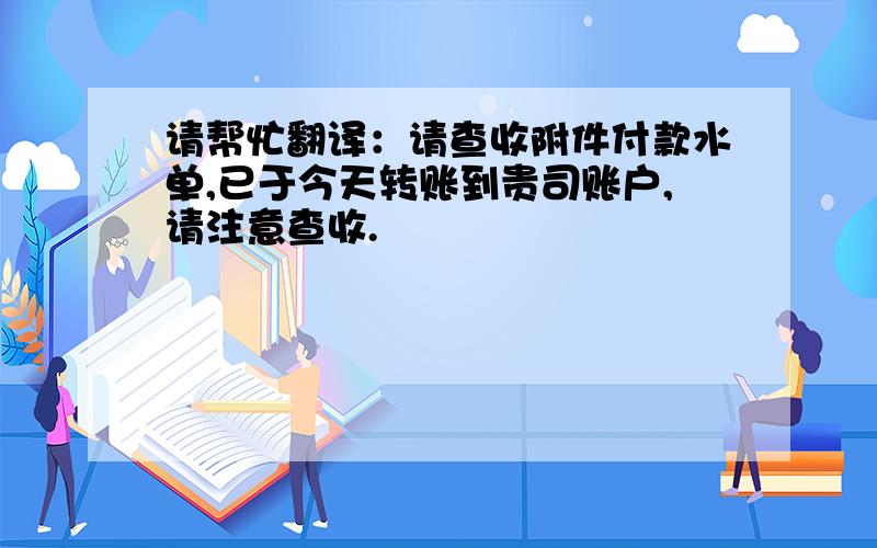 请帮忙翻译：请查收附件付款水单,已于今天转账到贵司账户,请注意查收.