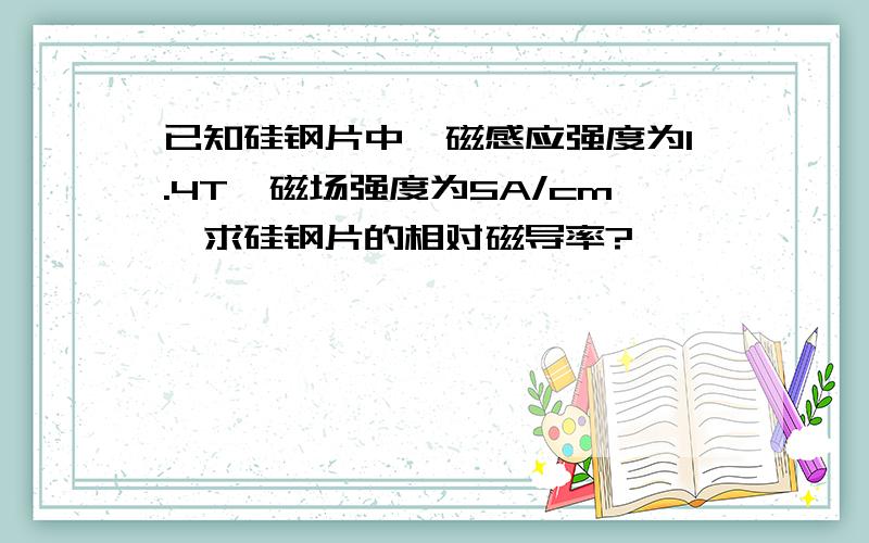 已知硅钢片中,磁感应强度为1.4T,磁场强度为5A/cm,求硅钢片的相对磁导率?