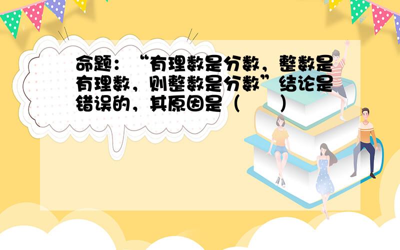 命题：“有理数是分数，整数是有理数，则整数是分数”结论是错误的，其原因是（　　）